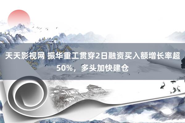 天天影视网 振华重工贯穿2日融资买入额增长率超50%，多头加快建仓