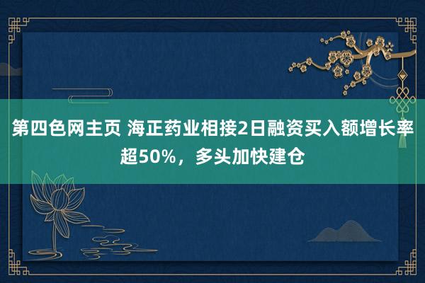 第四色网主页 海正药业相接2日融资买入额增长率超50%，多头加快建仓