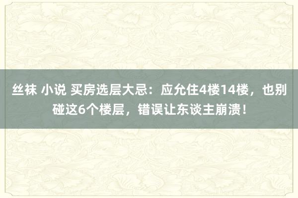 丝袜 小说 买房选层大忌：应允住4楼14楼，也别碰这6个楼层，错误让东谈主崩溃！