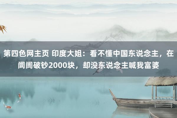 第四色网主页 印度大姐：看不懂中国东说念主，在阛阓破钞2000块，却没东说念主喊我富婆