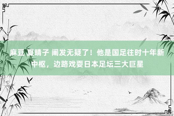 麻豆 夏晴子 阐发无疑了！他是国足往时十年新中枢，边路戏耍日本足坛三大巨星