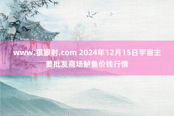 www.狠狠射.com 2024年12月15日宇宙主要批发商场鲈鱼价钱行情