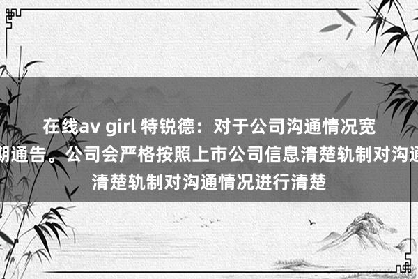 在线av girl 特锐德：对于公司沟通情况宽饶查阅公司依期通告。公司会严格按照上市公司信息清楚轨制对沟通情况进行清楚