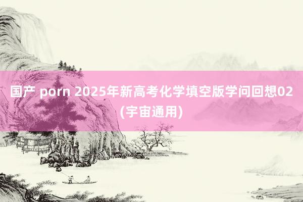 国产 porn 2025年新高考化学填空版学问回想02(宇宙通用)