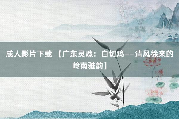 成人影片下载 【广东灵魂：白切鸡——清风徐来的岭南雅韵】