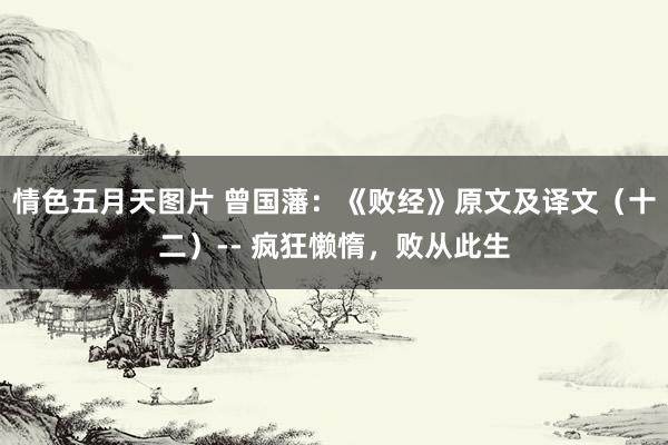 情色五月天图片 曾国藩：《败经》原文及译文（十二）-- 疯狂懒惰，败从此生