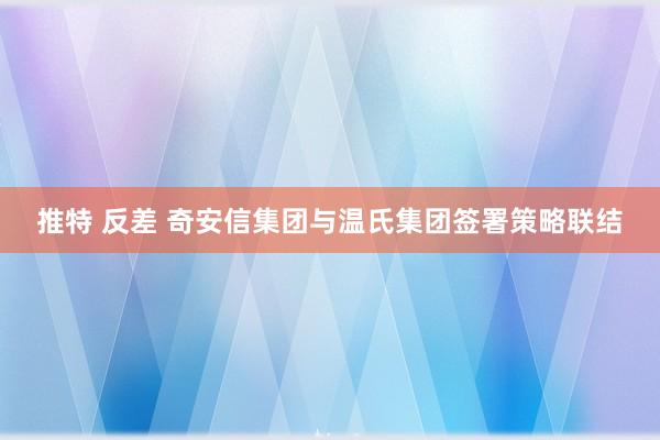 推特 反差 奇安信集团与温氏集团签署策略联结