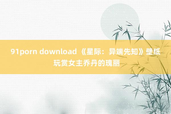 91porn download 《星际：异端先知》壁纸 玩赏女主乔丹的瑰丽