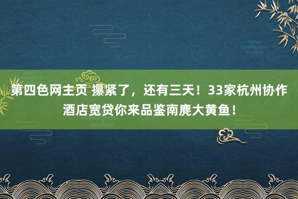 第四色网主页 攥紧了，还有三天！33家杭州协作酒店宽贷你来品鉴南麂大黄鱼！