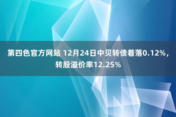 第四色官方网站 12月24日中贝转债着落0.12%，转股溢价率12.25%