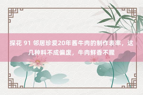 探花 91 邻居珍爱20年酱牛肉的制作表率，这几种料不成偏废，牛肉鲜香不腥