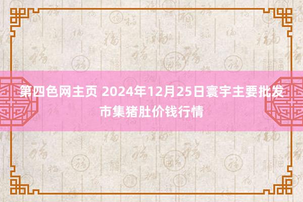 第四色网主页 2024年12月25日寰宇主要批发市集猪肚价钱行情