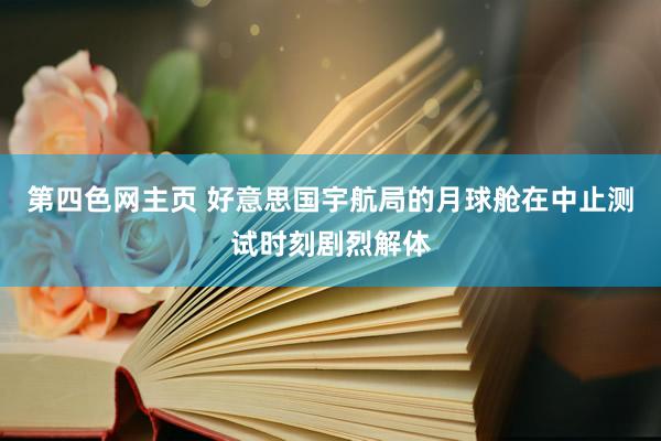 第四色网主页 好意思国宇航局的月球舱在中止测试时刻剧烈解体