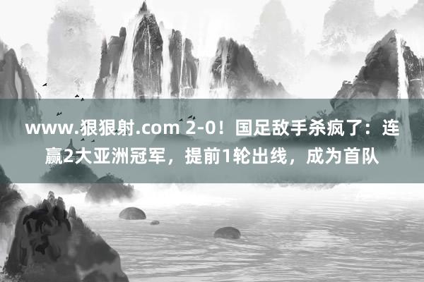 www.狠狠射.com 2-0！国足敌手杀疯了：连赢2大亚洲冠军，提前1轮出线，成为首队