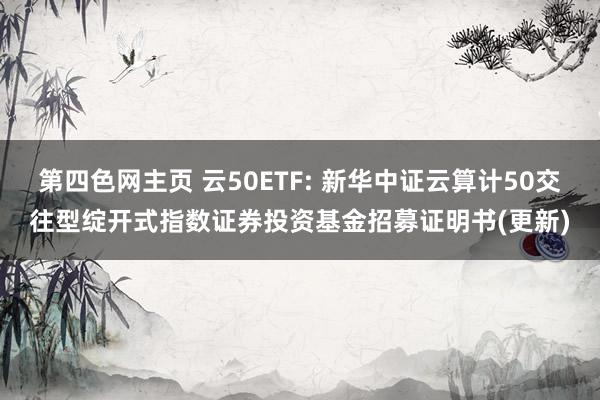 第四色网主页 云50ETF: 新华中证云算计50交往型绽开式指数证券投资基金招募证明书(更新)