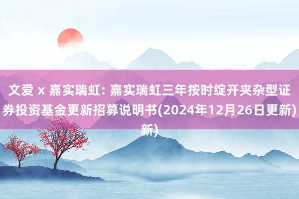 文爱 x 嘉实瑞虹: 嘉实瑞虹三年按时绽开夹杂型证券投资基金更新招募说明书(2024年12月26日更新)