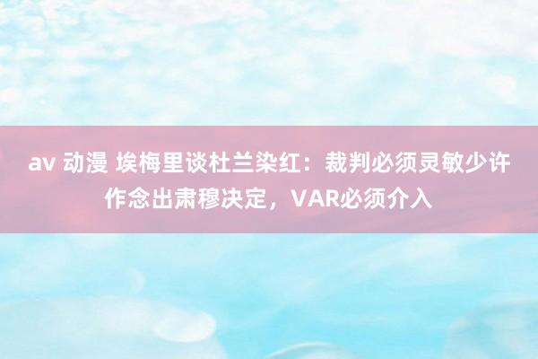 av 动漫 埃梅里谈杜兰染红：裁判必须灵敏少许作念出肃穆决定，VAR必须介入