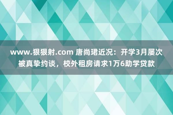 www.狠狠射.com 唐尚珺近况：开学3月屡次被真挚约谈，校外租房请求1万6助学贷款