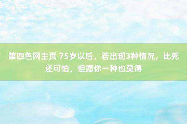 第四色网主页 75岁以后，若出现3种情况，比死还可怕，但愿你一种也莫得