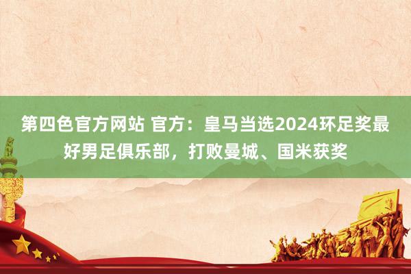 第四色官方网站 官方：皇马当选2024环足奖最好男足俱乐部，打败曼城、国米获奖