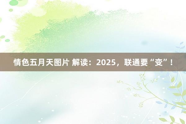 情色五月天图片 解读：2025，联通要“变”！