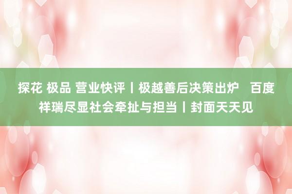 探花 极品 营业快评丨极越善后决策出炉   百度祥瑞尽显社会牵扯与担当丨封面天天见