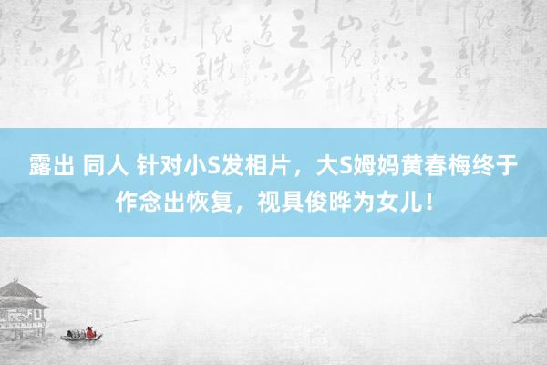 露出 同人 针对小S发相片，大S姆妈黄春梅终于作念出恢复，视具俊晔为女儿！