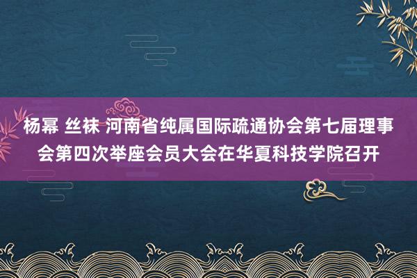 杨幂 丝袜 河南省纯属国际疏通协会第七届理事会第四次举座会员大会在华夏科技学院召开