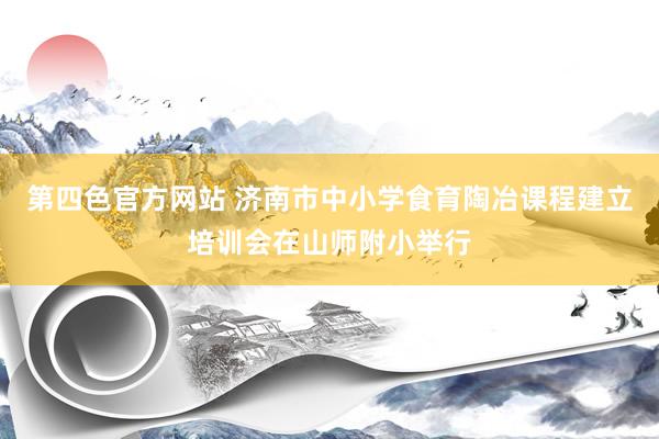 第四色官方网站 济南市中小学食育陶冶课程建立培训会在山师附小举行