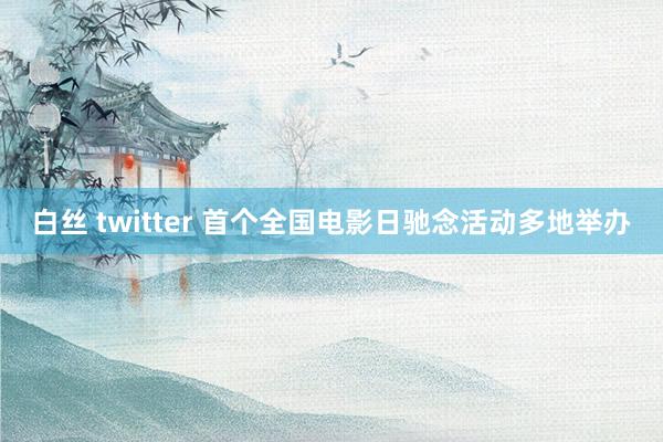 白丝 twitter 首个全国电影日驰念活动多地举办