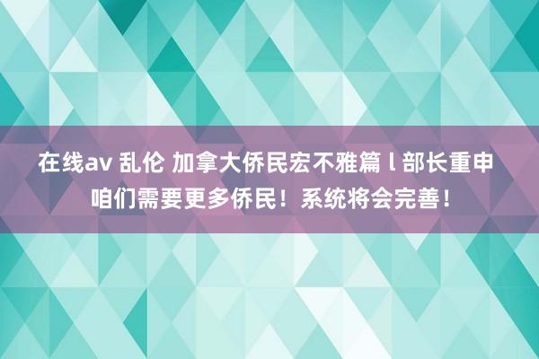 在线av 乱伦 加拿大侨民宏不雅篇 l 部长重申 咱们需要更多侨民！系统将会完善！