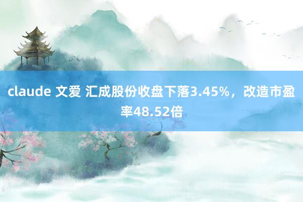 claude 文爱 汇成股份收盘下落3.45%，改造市盈率48.52倍