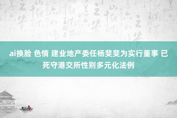 ai换脸 色情 建业地产委任杨斐斐为实行董事 已死守港交所性别多元化法例