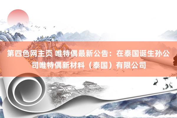 第四色网主页 唯特偶最新公告：在泰国诞生孙公司唯特偶新材料（泰国）有限公司