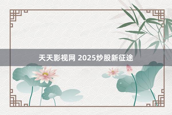 天天影视网 2025炒股新征途