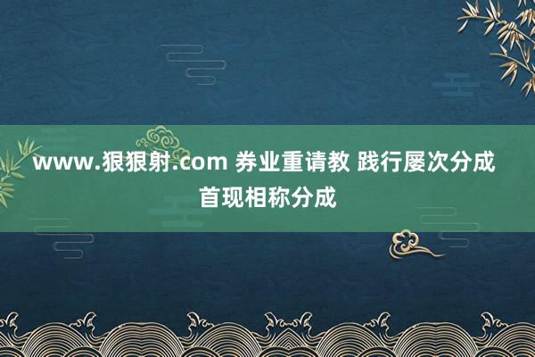 www.狠狠射.com 券业重请教 践行屡次分成 首现相称分成