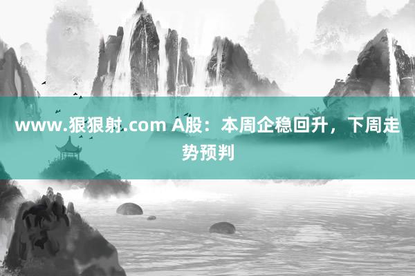 www.狠狠射.com A股：本周企稳回升，下周走势预判