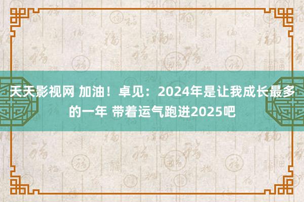 天天影视网 加油！卓见：2024年是让我成长最多的一年 带着运气跑进2025吧