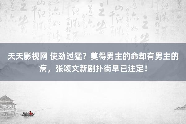 天天影视网 使劲过猛？莫得男主的命却有男主的病，张颂文新剧扑街早已注定！