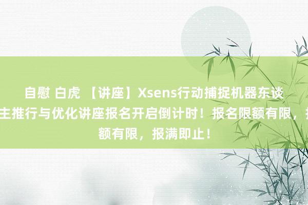 自慰 白虎 【讲座】Xsens行动捕捉机器东谈主学习自主推行与优化讲座报名开启倒计时！报名限额有限，报满即止！