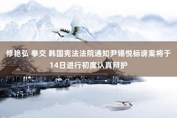 修艳弘 拳交 韩国宪法法院通知尹锡悦标谤案将于14日进行初度认真辩护