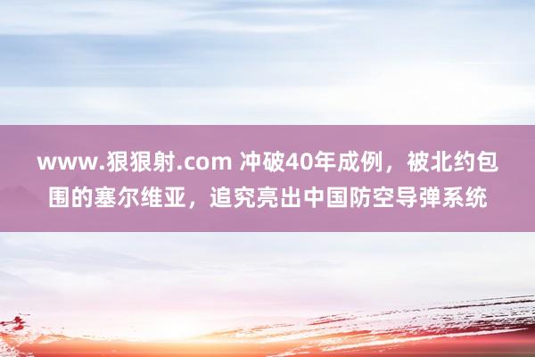 www.狠狠射.com 冲破40年成例，被北约包围的塞尔维亚，追究亮出中国防空导弹系统