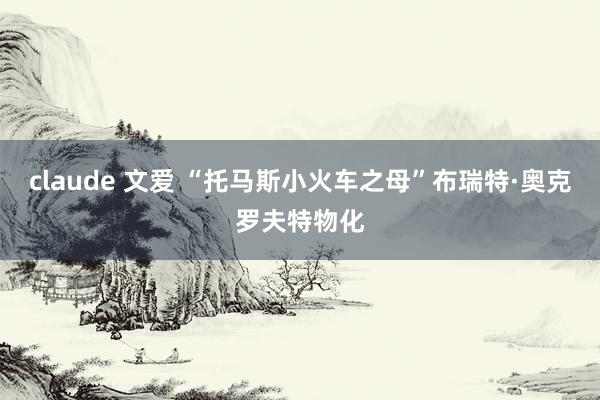 claude 文爱 “托马斯小火车之母”布瑞特·奥克罗夫特物化