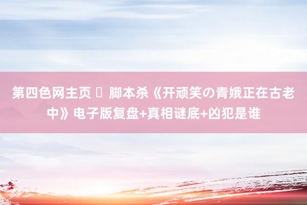 第四色网主页 ​脚本杀《开顽笑の青娥正在古老中》电子版复盘+真相谜底+凶犯是谁