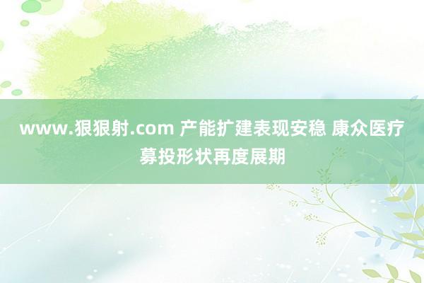 www.狠狠射.com 产能扩建表现安稳 康众医疗募投形状再度展期