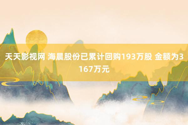 天天影视网 海晨股份已累计回购193万股 金额为3167万元