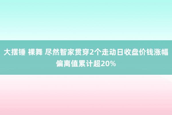 大摆锤 裸舞 尽然智家贯穿2个走动日收盘价钱涨幅偏离值累计超20%