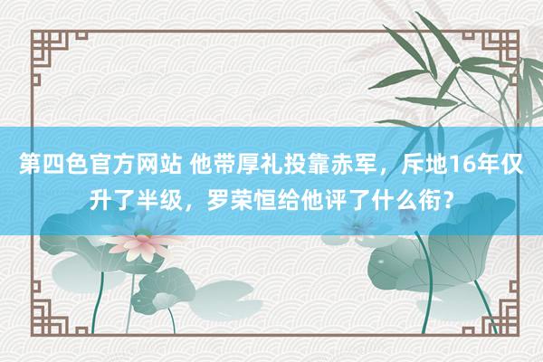 第四色官方网站 他带厚礼投靠赤军，斥地16年仅升了半级，罗荣恒给他评了什么衔？