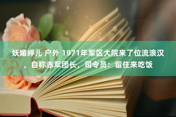 妖媚婷儿 户外 1971年军区大院来了位流浪汉，自称赤军团长，司令员：留住来吃饭