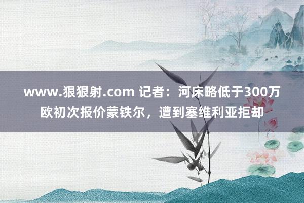 www.狠狠射.com 记者：河床略低于300万欧初次报价蒙铁尔，遭到塞维利亚拒却